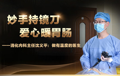 妙手持鏡刀，愛(ài)心暖胃腸——消化內(nèi)科主任沈義平：做有溫度的醫(yī)生